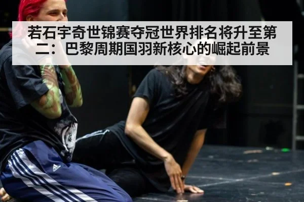 若石宇奇世锦赛夺冠世界排名将升至第二:巴黎周期国羽新核心的崛起前景